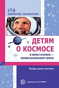 Детям о космосе и Юрии Гагарине — первом космонавте Земли. Беседы, досуги, рассказы. Второе издание 